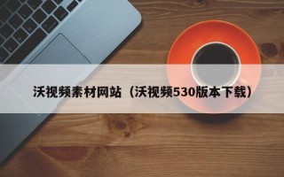 垦利沃视频素材网站（沃视频530版本下载）