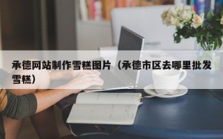 垦利承德网站制作雪糕图片（承德市区去哪里批发雪糕）