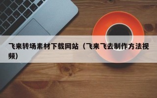 垦利飞来转场素材下载网站（飞来飞去制作方法视频）