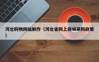 垦利河北购物网站制作（河北省网上商城采购政策）