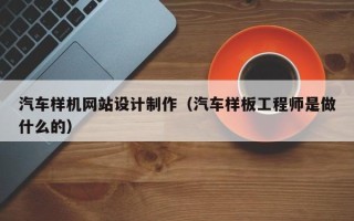 垦利汽车样机网站设计制作（汽车样板工程师是做什么的）