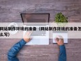 垦利网站制作环境的准备（网站制作环境的准备怎么写）