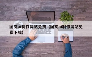 垦利图文ai制作网站免费（图文ai制作网站免费下载）