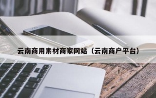 垦利云南商用素材商家网站（云南商户平台）