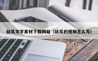 垦利丝瓜文字素材下载网站（丝瓜的视频怎么写）
