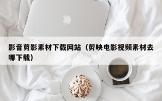 垦利影音剪影素材下载网站（剪映电影视频素材去哪下载）