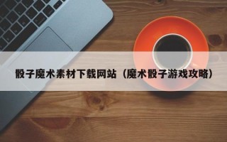 垦利骰子魔术素材下载网站（魔术骰子游戏攻略）